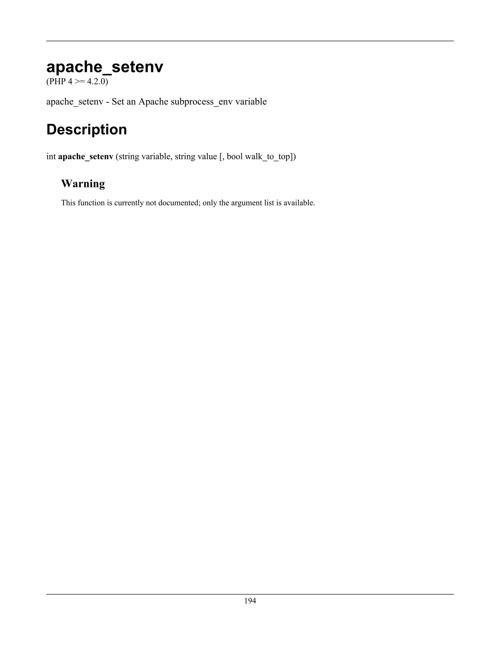 apache_setenv
(PHP 4 >= 4.2.0)
apache_setenv - Set an Apache subprocess_env variable
Description
int apache_setenv (string variable, string value [, bool walk_to_top])
Warning
This function is currently not documented; only the argument list is available.
194
 