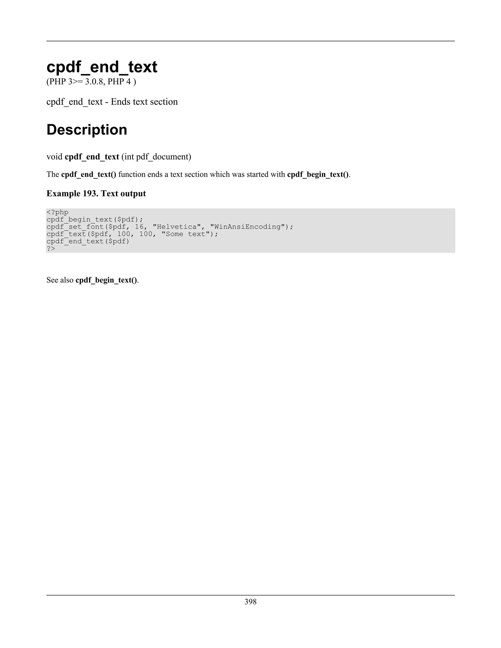cpdf_end_text
(PHP 3>= 3.0.8, PHP 4 )
cpdf_end_text - Ends text section
Description
void cpdf_end_text (int pdf_document)
The cpdf_end_text() function ends a text section which was started with cpdf_begin_text().
Example 193. Text output
<?php
cpdf_begin_text($pdf);
cpdf_set_font($pdf, 16, "Helvetica", "WinAnsiEncoding");
cpdf_text($pdf, 100, 100, "Some text");
cpdf_end_text($pdf)
?>
See also cpdf_begin_text().
398
 