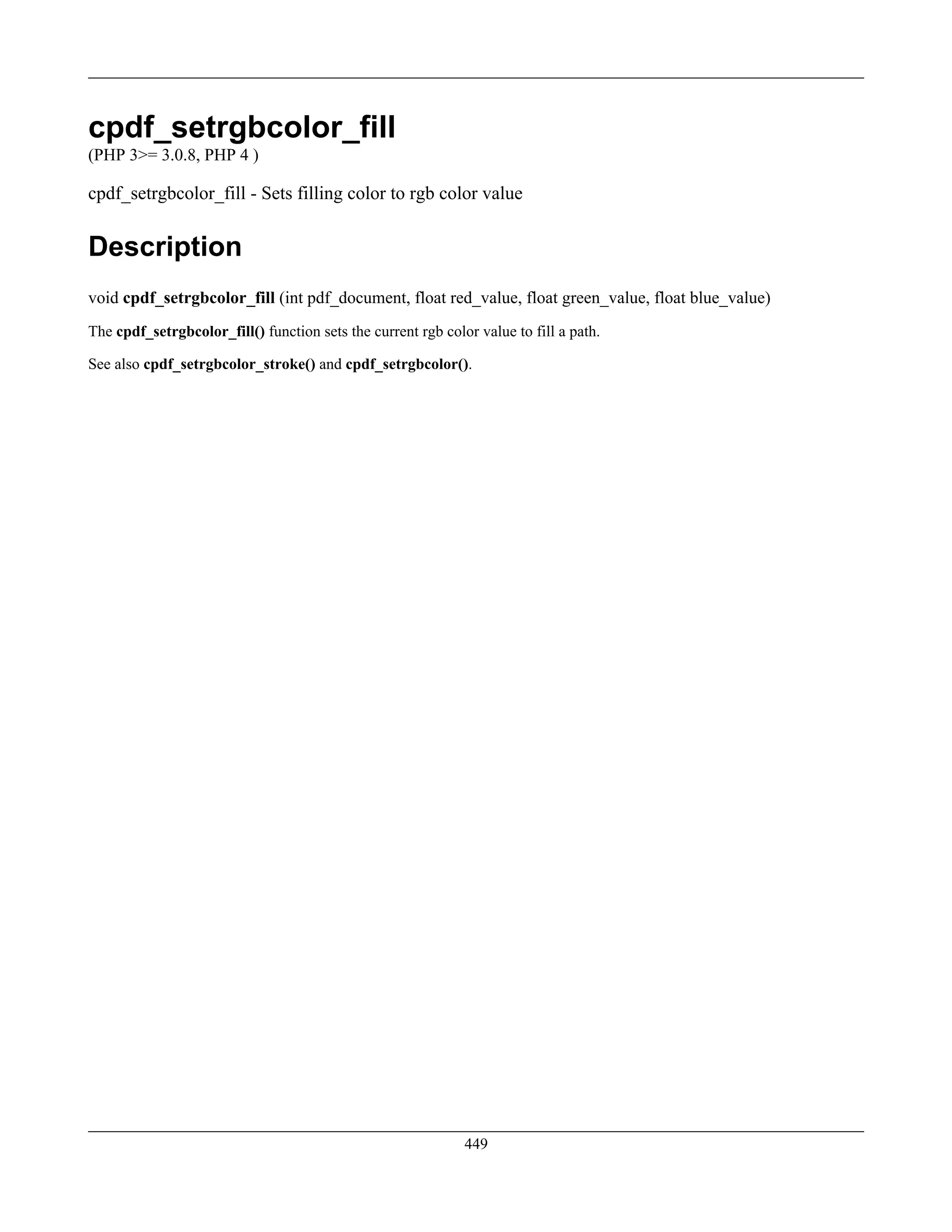 cpdf_setrgbcolor_fill
(PHP 3>= 3.0.8, PHP 4 )
cpdf_setrgbcolor_fill - Sets filling color to rgb color value
Description
void cpdf_setrgbcolor_fill (int pdf_document, float red_value, float green_value, float blue_value)
The cpdf_setrgbcolor_fill() function sets the current rgb color value to fill a path.
See also cpdf_setrgbcolor_stroke() and cpdf_setrgbcolor().
449
 