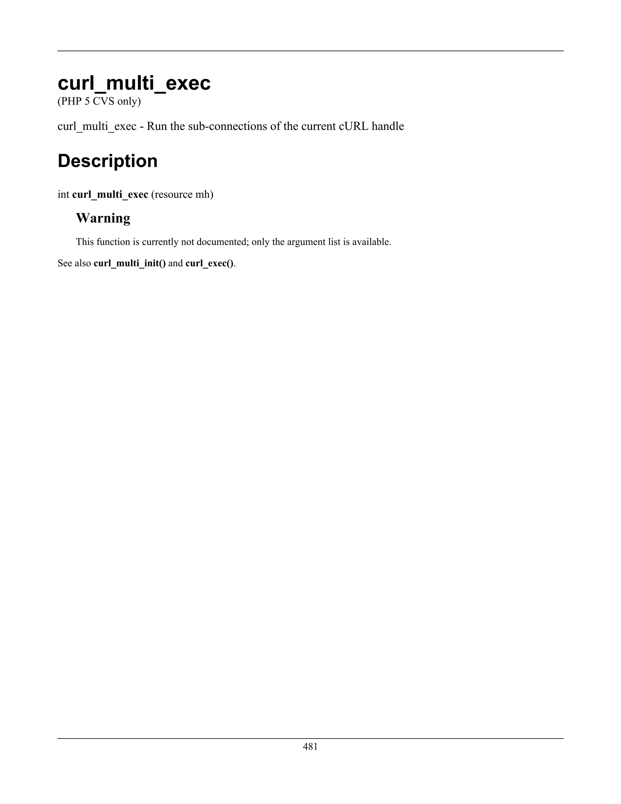 curl_multi_exec
(PHP 5 CVS only)
curl_multi_exec - Run the sub-connections of the current cURL handle
Description
int curl_multi_exec (resource mh)
Warning
This function is currently not documented; only the argument list is available.
See also curl_multi_init() and curl_exec().
481
 