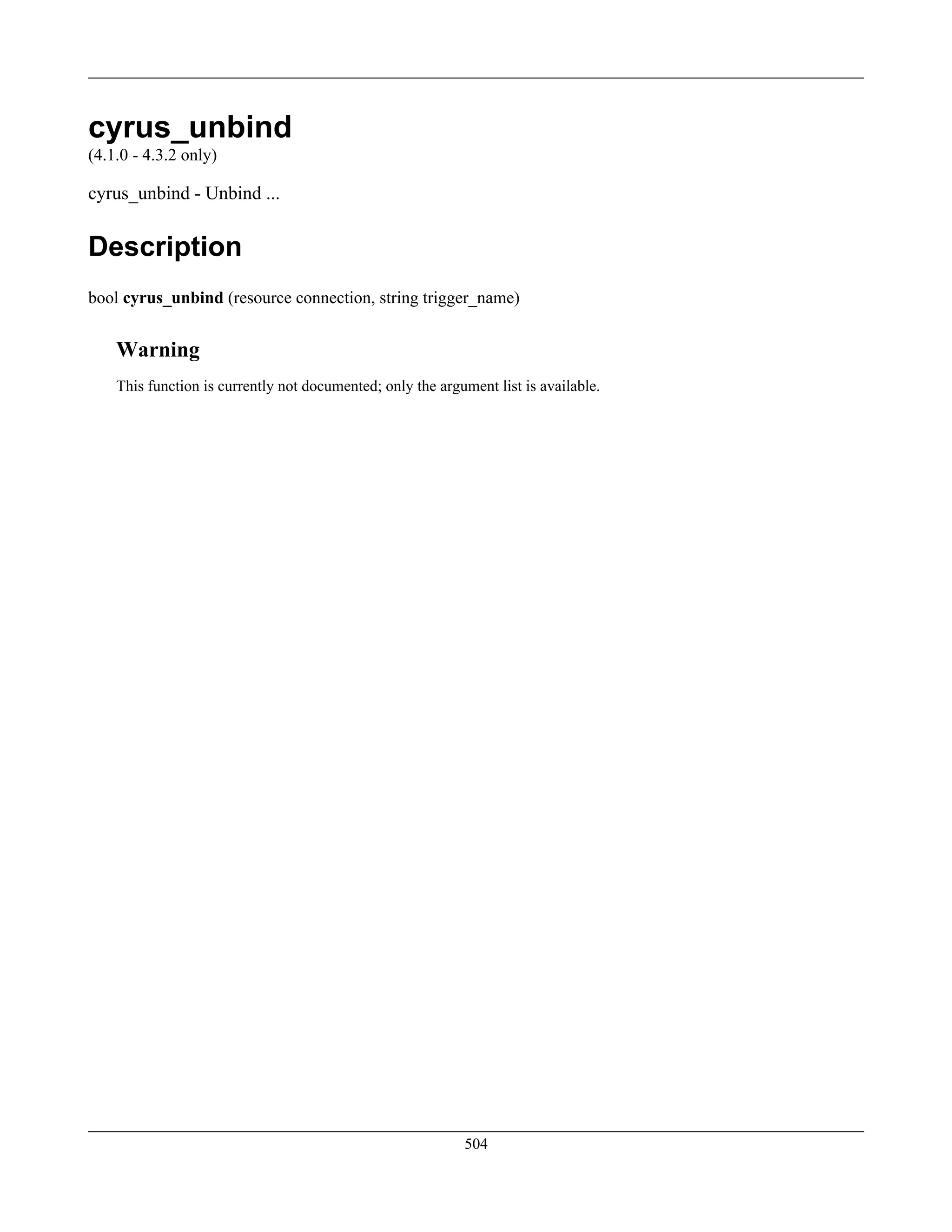 cyrus_unbind
(4.1.0 - 4.3.2 only)
cyrus_unbind - Unbind ...
Description
bool cyrus_unbind (resource connection, string trigger_name)
Warning
This function is currently not documented; only the argument list is available.
504
 