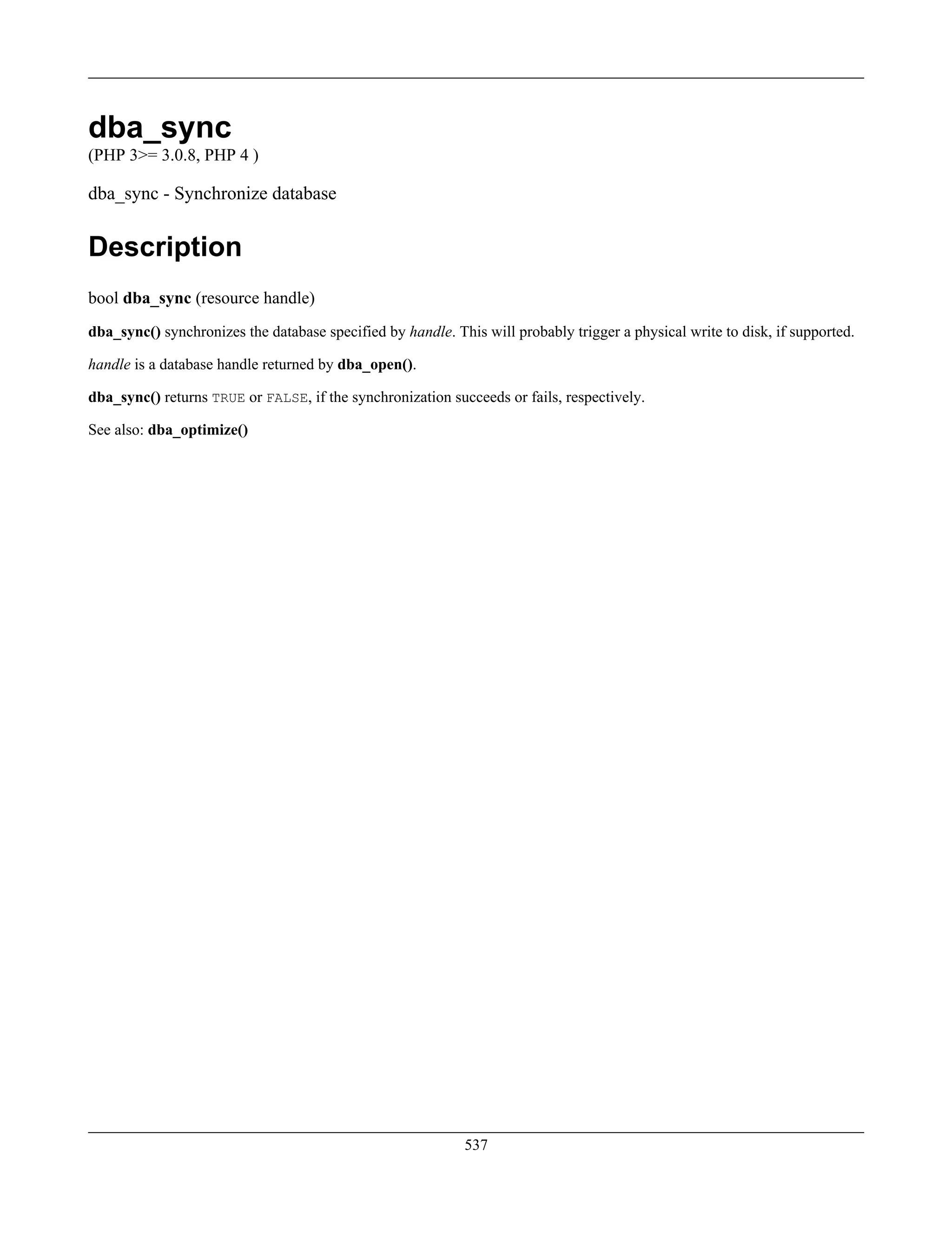 dba_sync
(PHP 3>= 3.0.8, PHP 4 )
dba_sync - Synchronize database
Description
bool dba_sync (resource handle)
dba_sync() synchronizes the database specified by handle. This will probably trigger a physical write to disk, if supported.
handle is a database handle returned by dba_open().
dba_sync() returns TRUE or FALSE, if the synchronization succeeds or fails, respectively.
See also: dba_optimize()
537
 