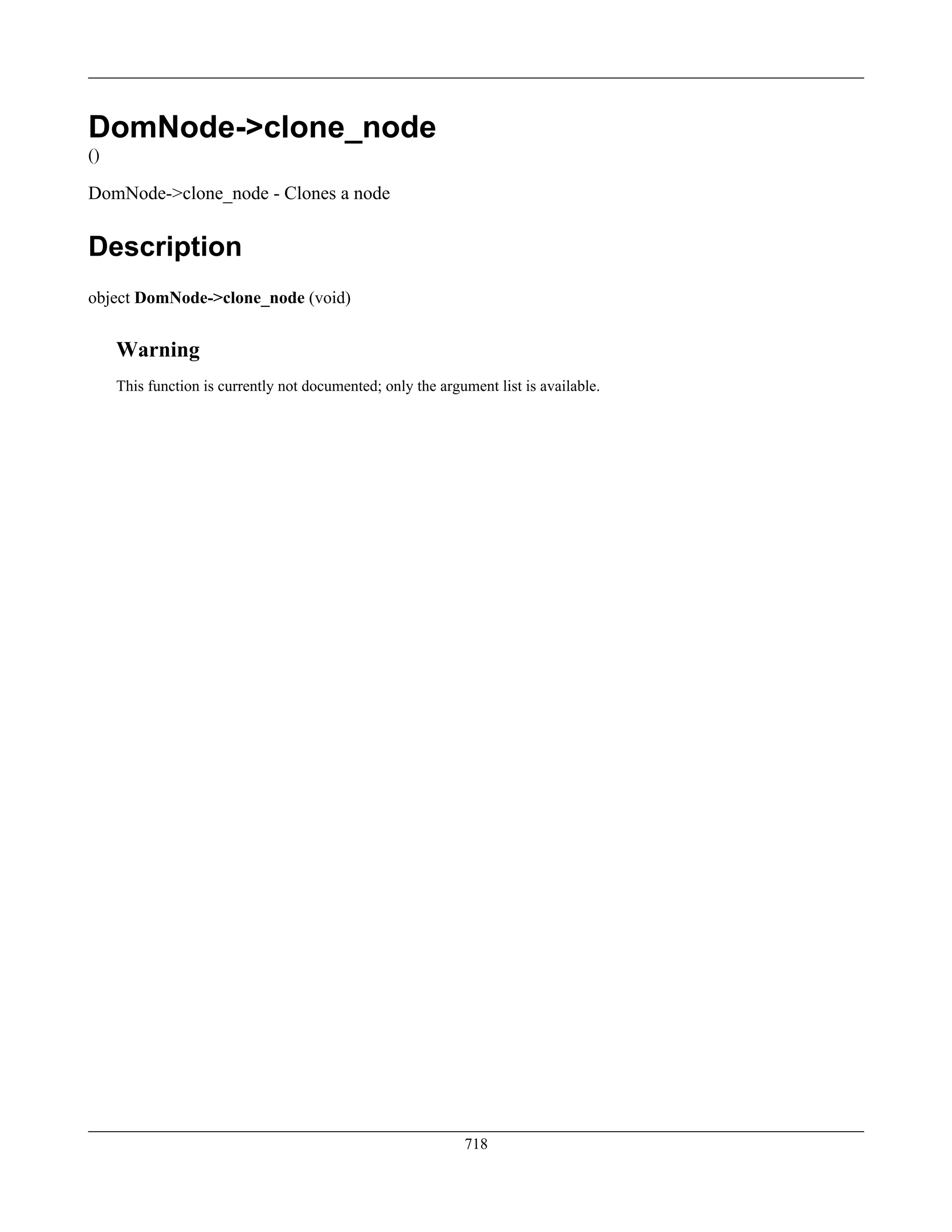 DomNode->clone_node
()
DomNode->clone_node - Clones a node
Description
object DomNode->clone_node (void)
Warning
This function is currently not documented; only the argument list is available.
718
 