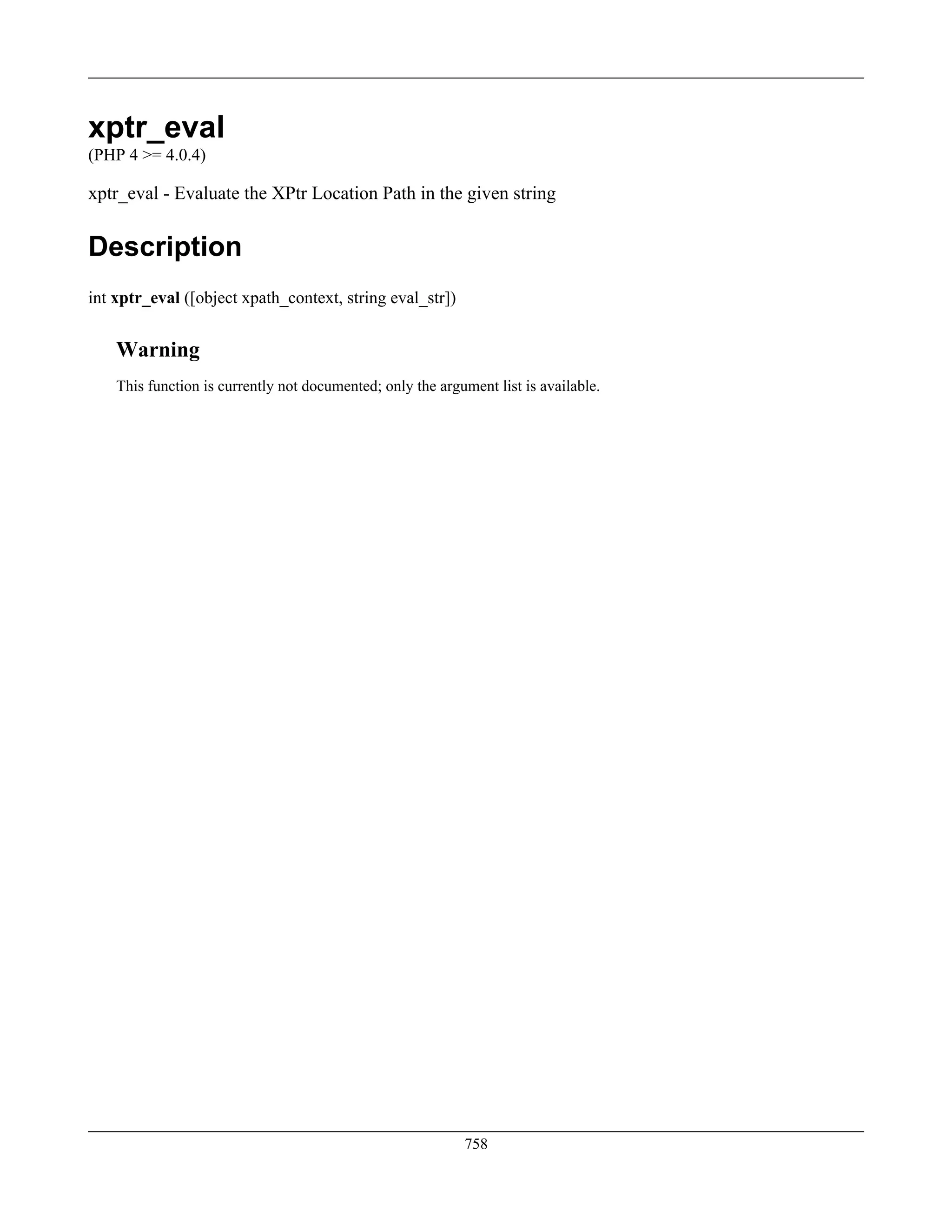 xptr_eval
(PHP 4 >= 4.0.4)
xptr_eval - Evaluate the XPtr Location Path in the given string
Description
int xptr_eval ([object xpath_context, string eval_str])
Warning
This function is currently not documented; only the argument list is available.
758
 