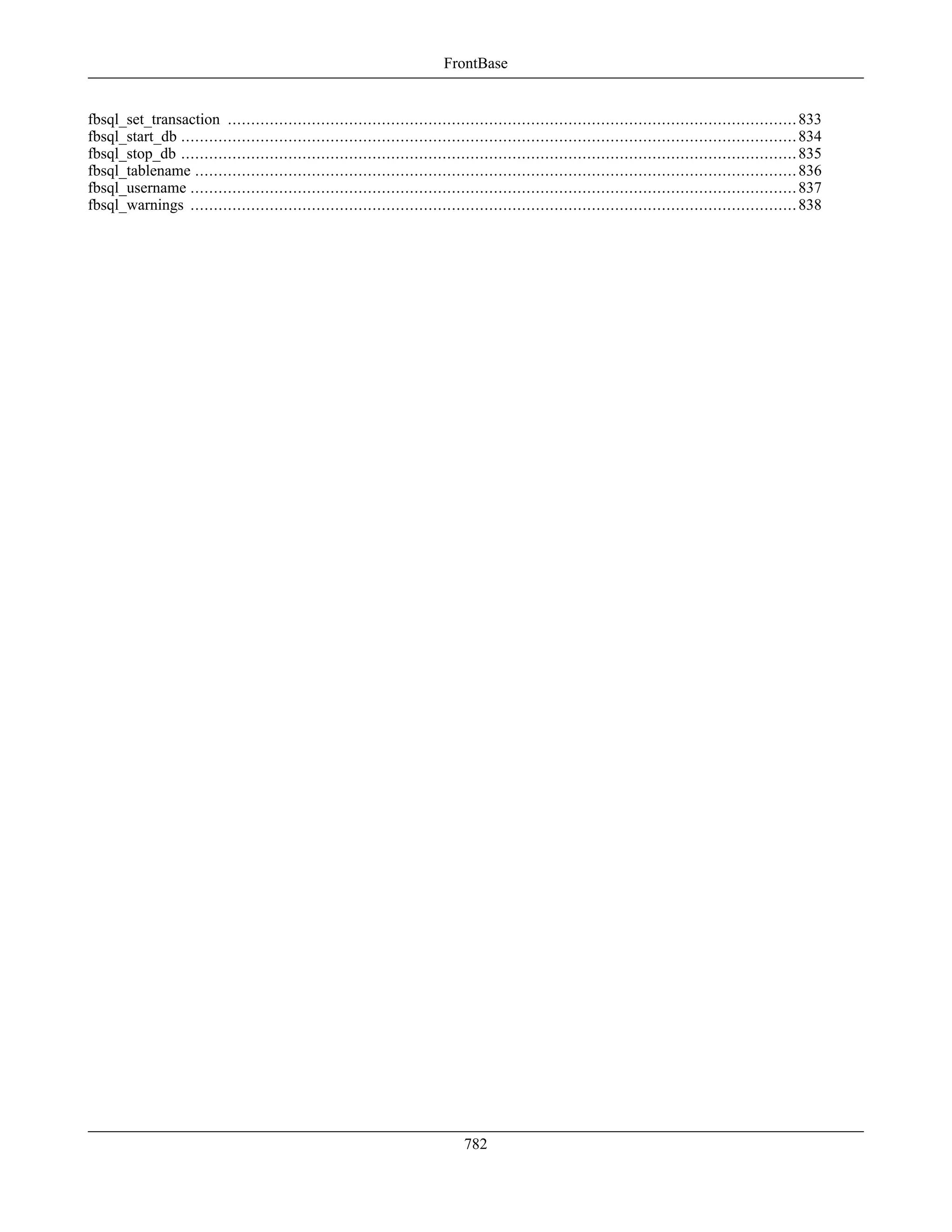 fbsql_set_transaction ..........................................................................................................................833
fbsql_start_db ....................................................................................................................................834
fbsql_stop_db ....................................................................................................................................835
fbsql_tablename .................................................................................................................................836
fbsql_username ..................................................................................................................................837
fbsql_warnings ..................................................................................................................................838
FrontBase
782
 