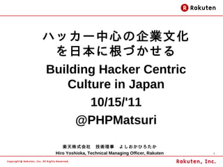 ハッカー中心の企業文化
 を日本に根づかせる
Building Hacker Centric
    Culture in Japan
        10/15/'11
     @PHPMatsuri
     楽天株式会社　技術理事　よしおかひろたか
  Hiro Yoshioka, Technical Managing Officer, Rakuten   1
 