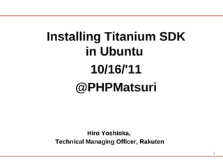 Installing Titanium SDK
        in Ubuntu
         10/16/'11
     @PHPMatsuri


           Hiro Yoshioka,
 Technical Managing Officer, Rakuten
                                       1
 