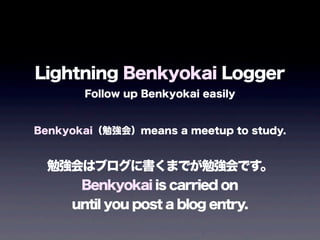 Lightning Benkyokai Logger
Follow up Benkyokai easily
Benkyokai㏊ᣩmeans a meetup to study.
㏊ϥ֥˕ޤǤ㏊Ǥ
Benkyokai is carried on
until you post a blog entry.
 