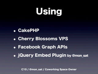 C10 / @mon_sat / Coworking Space Owner
Using
? CakePHP
? Cherry Blossoms VPS
? Facebook Graph APIs
? jQuery Embed Plugin by @mon_sat
 