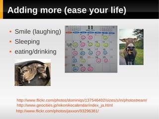 Adding more (ease your life)

   Smile (laughing)
   Sleeping
   eating/drinking




    http://www.flickr.com/photos/dominiqs/137546402/sizes/s/in/photostream/
    http://www.geocities.jp/nikonikocalendar/index_ja.html
    http://www.flickr.com/photos/jaxxon/93296381/
 