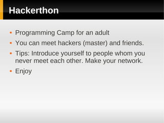 Hackerthon

   Programming Camp for an adult
   You can meet hackers (master) and friends.
   Tips: Introduce yourself to people whom you
    never meet each other. Make your network.
   Enjoy
 