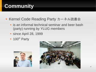 Community

   Kernel Code Reading Party カーネル読書会
       is an informal technical seminar and beer bash
        (party) running by YLUG members
       since April 28, 1999
    
        100th Party




                                                         4
 
