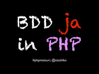 BDD ja
in PHP
 #phpmatsuri, @sizuhiko
 