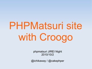 PHPMatsuri site
 with Croogo
     phpmatsuri JIREI Night
          2010/10/2

    @ichikaway / @cakephper
 
