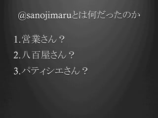 @sanojimaruとは何だったのか	

1. 営業さん？
2. 八百屋さん？
3. パティシエさん？
 