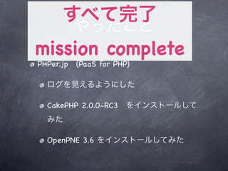 mission complete
PHPer.jp (PaaS for PHP)




  CakePHP 2.0.0-RC3



  OpenPNE 3.6
 