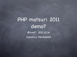 PHP matsuri 2011
     demo?
   @tumf   2011.10.16
   Yoshihiro TAKAHARA
 