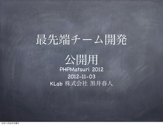 最先端チーム開発
                    公開用
                   PHPMatsuri 2012
                     2012-11-03
                KLab 株式会社 黒井春人




12年11月25日日曜日
 