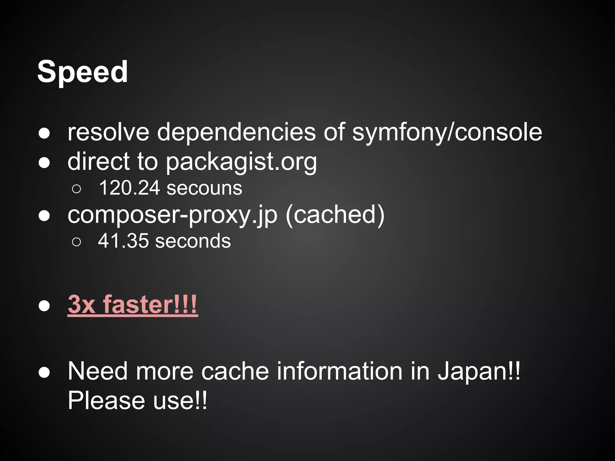 Speed
● resolve dependencies of symfony/console
● direct to packagist.org
○ 120.24 secouns
● composer-proxy.jp (cached)
○ 41.35 seconds
● 3x faster!!!
● Need more cache information in Japan!!
Please use!!
 