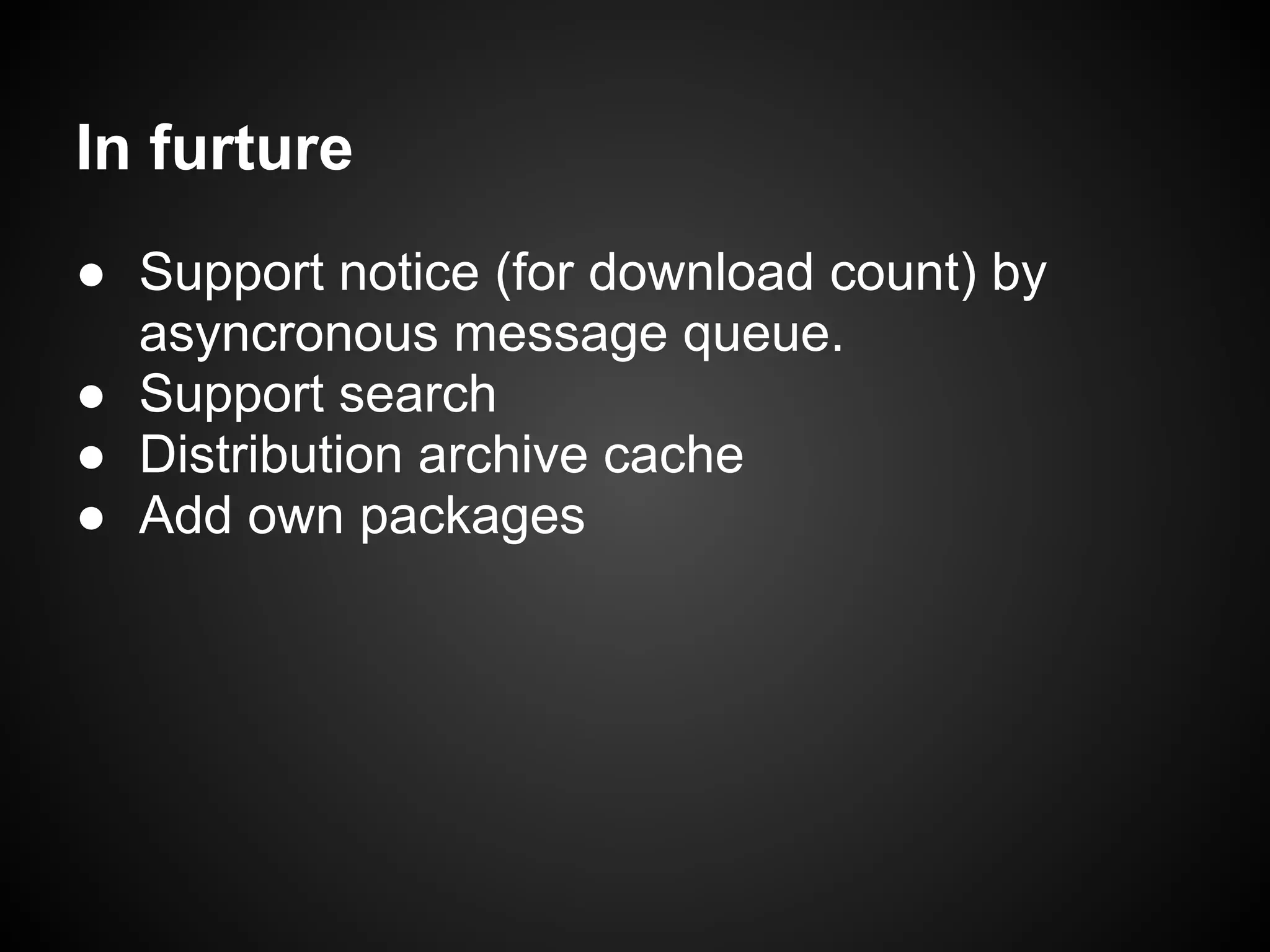 In furture
● Support notice (for download count) by
asyncronous message queue.
● Support search
● Distribution archive cache
● Add own packages
 