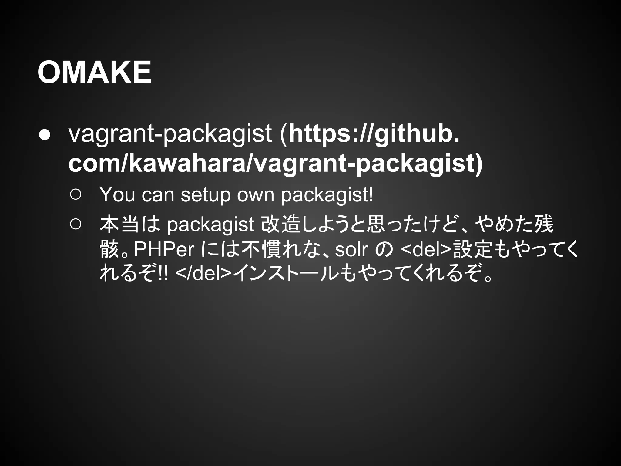OMAKE
● vagrant-packagist (https://github.
com/kawahara/vagrant-packagist)
○ You can setup own packagist!
○ 本当は packagist 改造しようと思ったけど、やめた残
骸。PHPer には不慣れな、solr の <del>設定もやってく
れるぞ!! </del>インストールもやってくれるぞ。
 