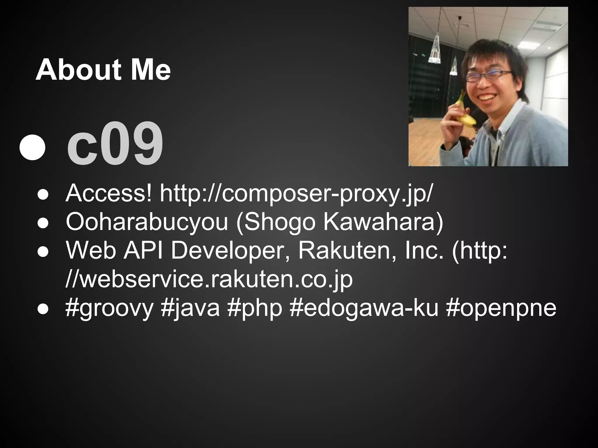 About Me
● c09
● Access! http://composer-proxy.jp/
● Ooharabucyou (Shogo Kawahara)
● Web API Developer, Rakuten, Inc. (http:
//webservice.rakuten.co.jp
● #groovy #java #php #edogawa-ku #openpne
 