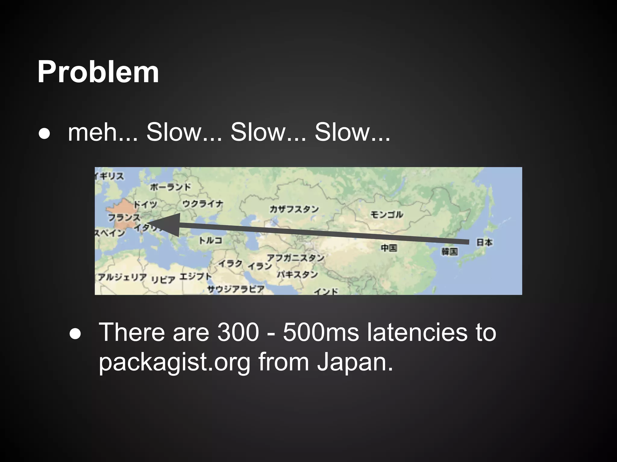 Problem
● meh... Slow... Slow... Slow...
● There are 300 - 500ms latencies to
packagist.org from Japan.
 