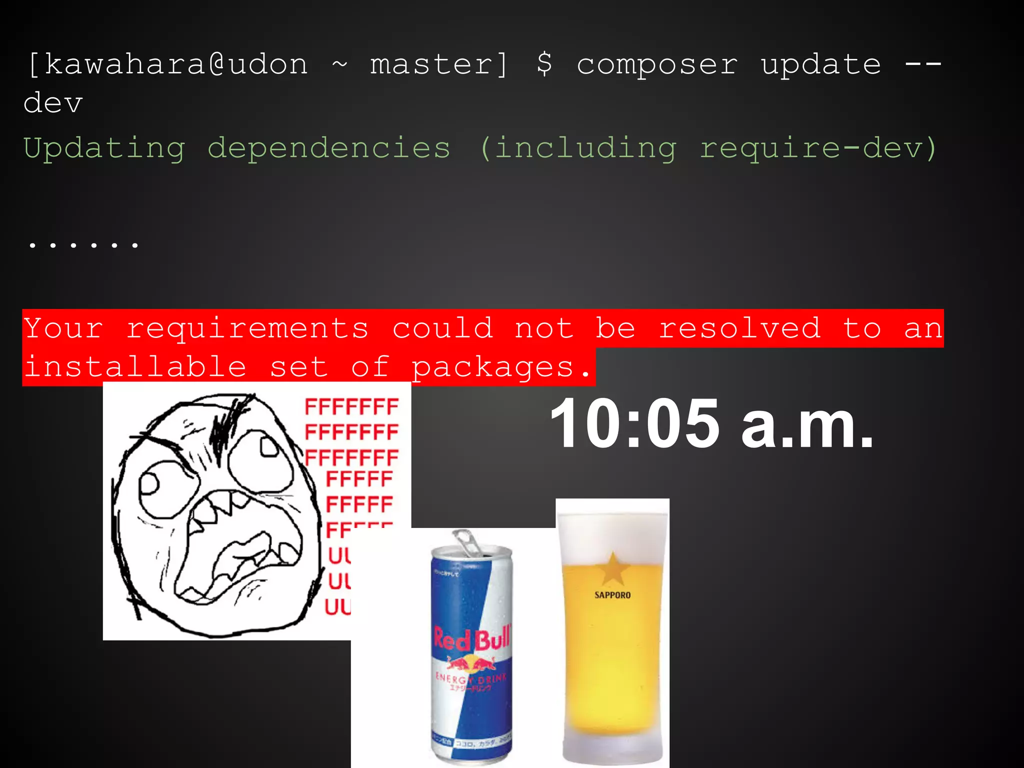 [kawahara@udon ~ master] $ composer update --
dev
Updating dependencies (including require-dev)
......
Your requirements could not be resolved to an
installable set of packages.
10:05 a.m.
 