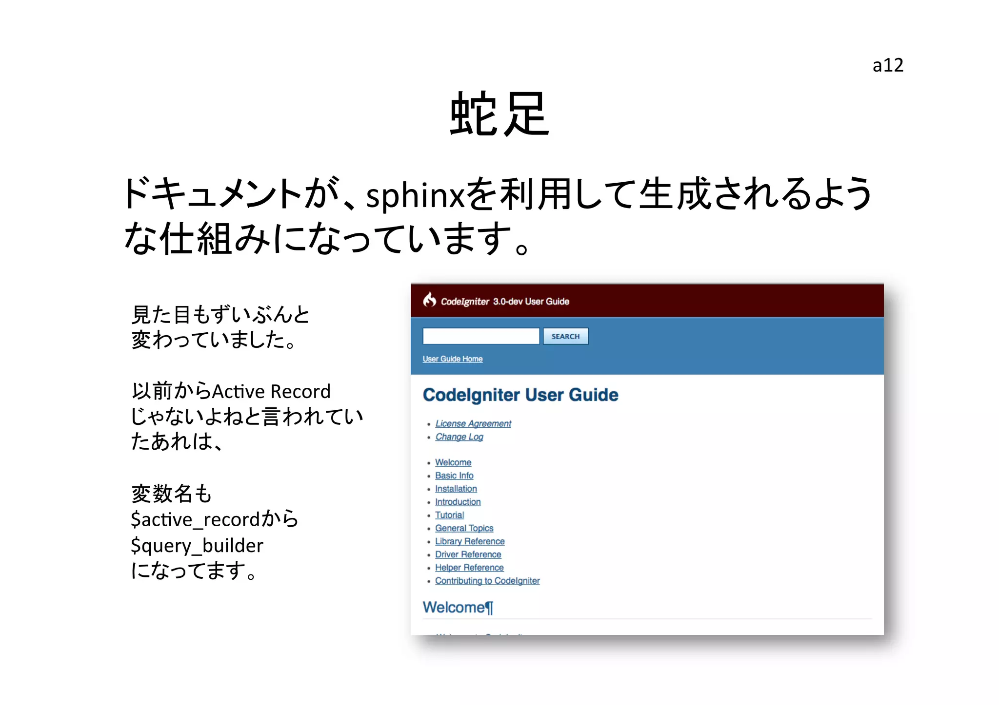 蛇足	
ドキュメントが、sphinxを利用して生成されるよう
な仕組みになっています。	
見た目もずいぶんと	
  
変わっていました。	
  
	
  
以前からAcEve	
  Record	
  
じゃないよねと言われてい	
  
たあれは、	
  
	
  
変数名も	
  
$acEve_recordから	
  
$query_builder	
  
になってます。	
  
	
  
	
  
a12	
 