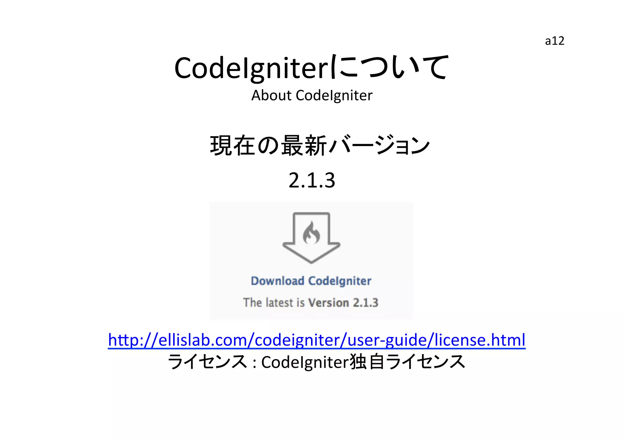 CodeIgniterについて	
  
About	
  CodeIgniter	
　現在の最新バージョン	
  
2.1.3	
  
	
hGp://ellislab.com/codeigniter/user-­‐guide/license.html	
  
ライセンス	
  :	
  CodeIgniter独自ライセンス	
  
	
a12	
 