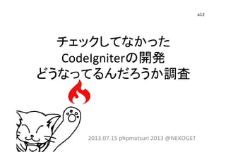 チェックしてなかった	
  
CodeIgniterの開発	
  
どうなってるんだろうか調査	
2013.07.15	
  phpmatsuri	
  2013	
  @NEKOGET	
a12	
 