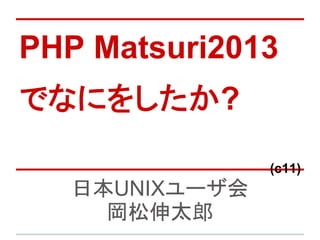 PHP Matsuri2013
でなにをしたか?
(c11)
日本UNIXユーザ会
岡松伸太郎
 