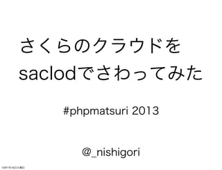 さくらのクラウドを
saclodでさわってみた
@_nishigori
#phpmatsuri 2013
13年7月16日火曜日
 