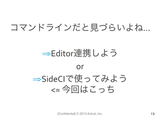 [Conﬁdential] © 2013 Actcat, Inc.
コマンドラインだと見づらいよね…	
  
	
  
⇒ Editor連携しよう	
  
or	
  
⇒ SideCIで使ってみよう	
  
<=	
  今回はこっち
13
 