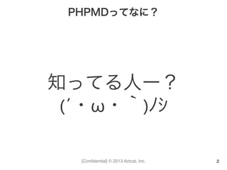 [Conﬁdential] © 2013 Actcat, Inc.
PHPMDってなに？
知ってる人ー？	
  
(´・ω・｀)ﾉｼ
2
 