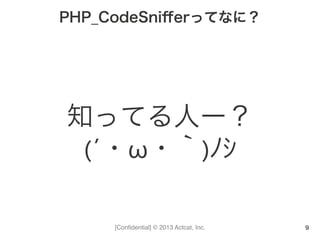 [Conﬁdential] © 2013 Actcat, Inc.
PHP_CodeSniﬀerってなに？
知ってる人ー？	
  
(´・ω・｀)ﾉｼ
9
 