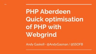 PHP Aberdeen
Quick optimisation
of PHP with
Webgrind
Andy Gaskell - @AndyGasman / @SSOFB
 