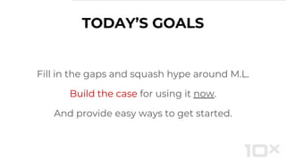 Fill in the gaps and squash hype around M.L.
Build the case for using it now.
And provide easy ways to get started.
TODAY’S GOALS
 