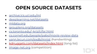 ● archive.ics.uci.edu/ml
● deeplearning.net/datasets
● mldata.org
● grouplens.org/datasets
● cs.toronto.edu/~kriz/cifar.html
● cs.cornell.edu/people/pabo/movie-review-data
● yann.lecun.com/exdb/mnist (handwriting)
● kdnuggets.com/datasets/index.html (long list)
● image-net.org (competition)
OPEN SOURCE DATASETS
 