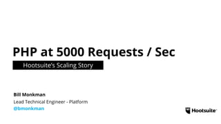 PHP at 5000 Requests / Sec 
Hootsuite’s Scaling Story 
Bill Monkman 
Lead Technical Engineer - Platform 
@bmonkman 
 