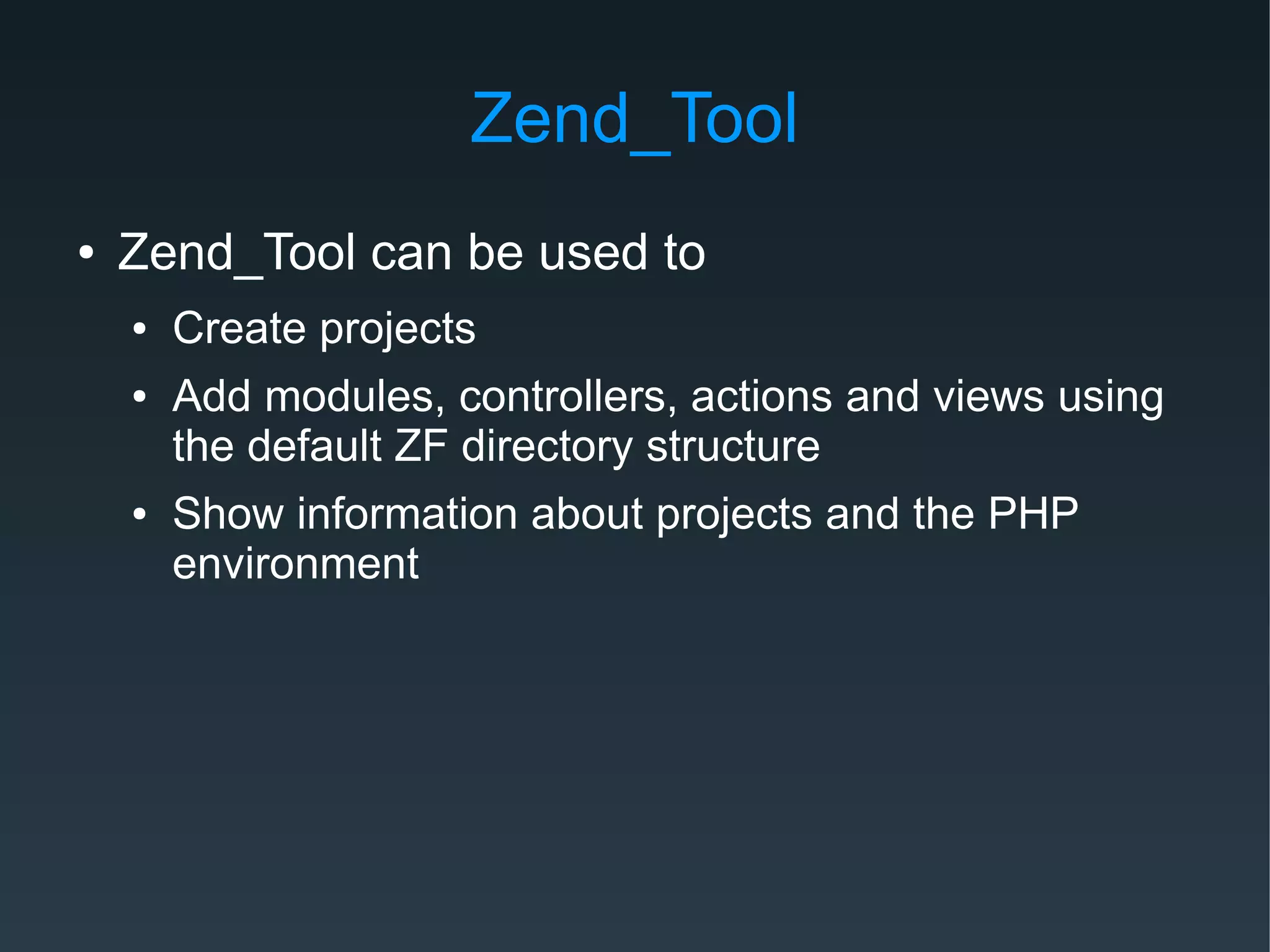 Zend_Tool
● Zend_Tool can be used to
● Create projects
● Add modules, controllers, actions and views using
the default ZF directory structure
● Show information about projects and the PHP
environment
 