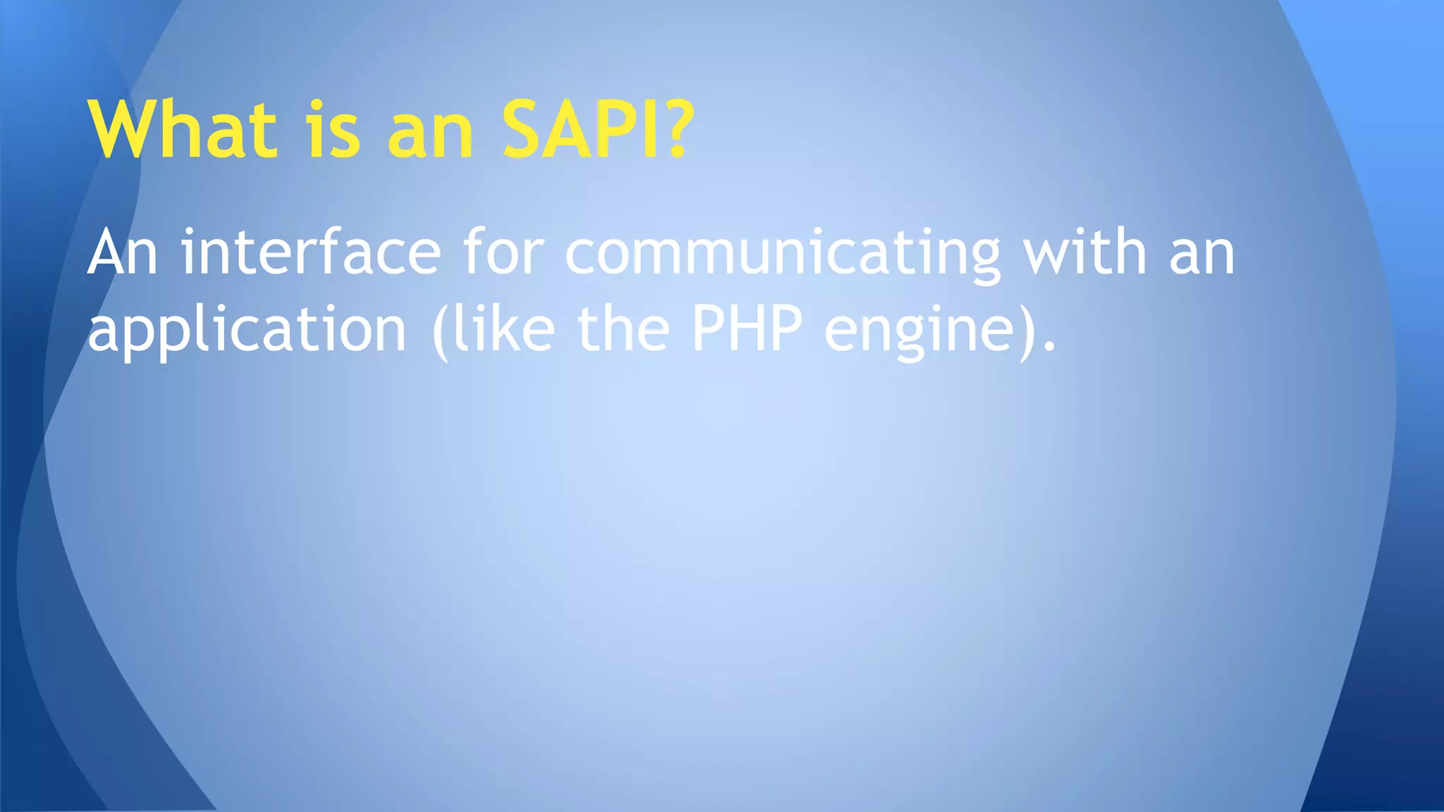 What is an SAPI? 
An interface for communicating with an 
application (like the PHP engine). 
 