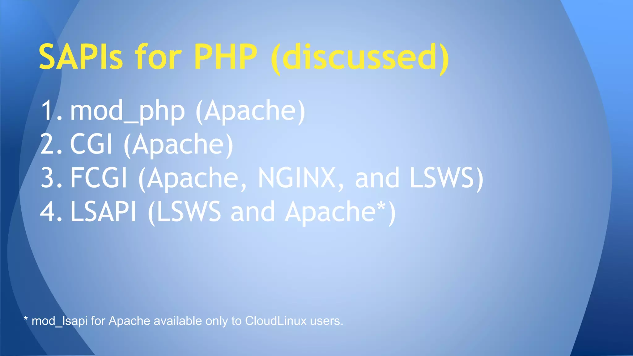 SAPIs for PHP (discussed) 
1. mod_php (Apache) 
2. CGI (Apache) 
3. FCGI (Apache, NGINX, and LSWS) 
4. LSAPI (LSWS and Apache*) 
* mod_lsapi for Apache available only to CloudLinux users. 
 
