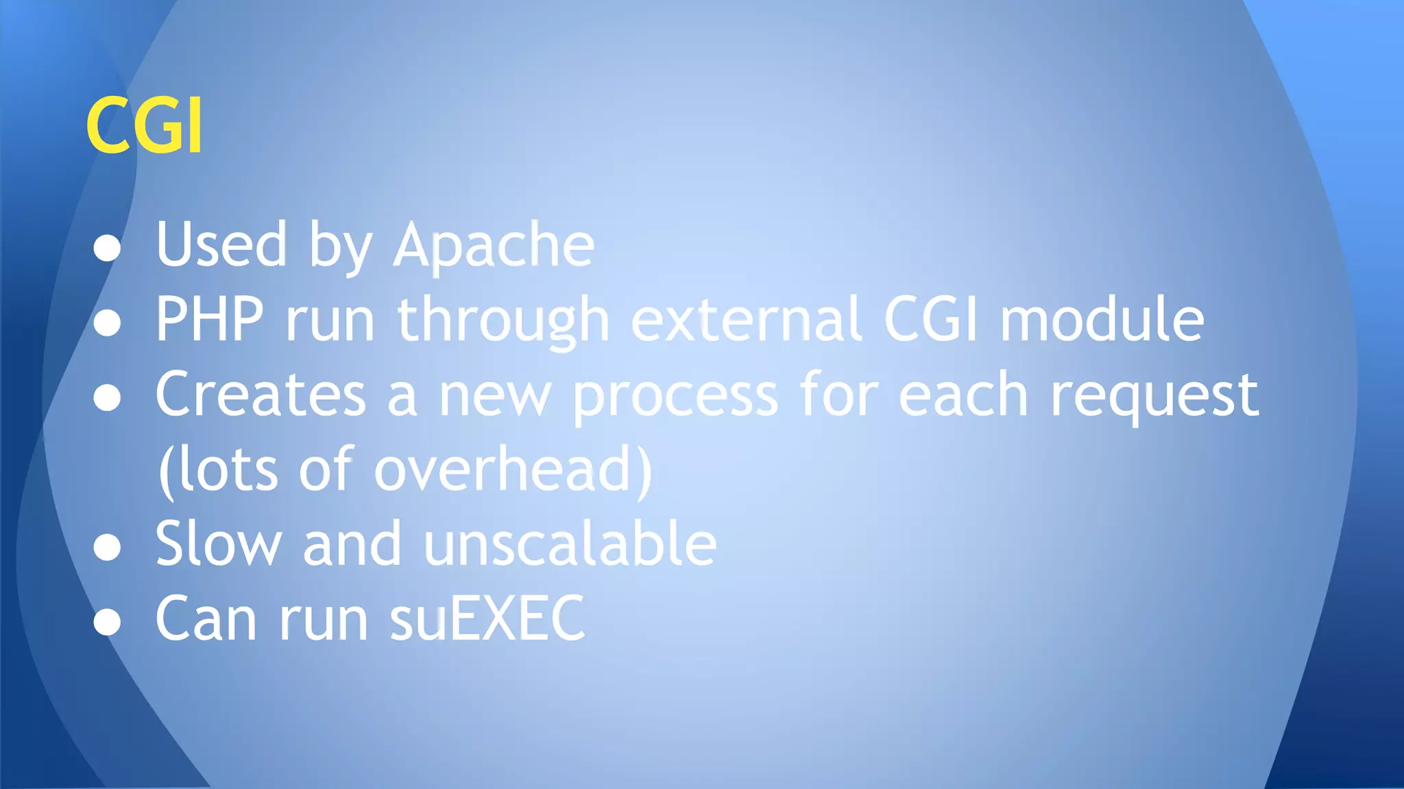 CGI 
● Used by Apache 
● PHP run through external CGI module 
● Creates a new process for each request 
(lots of overhead) 
● Slow and unscalable 
● Can run suEXEC 
 