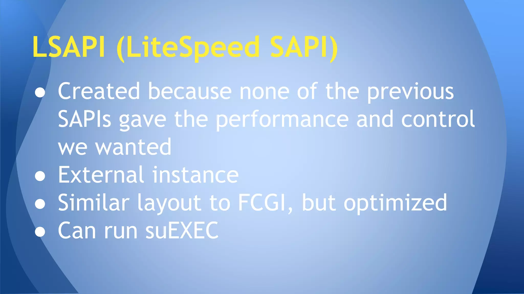 LSAPI (LiteSpeed SAPI) 
● Created because none of the previous 
SAPIs gave the performance and control 
we wanted 
● External instance 
● Similar layout to FCGI, but optimized 
● Can run suEXEC 
 