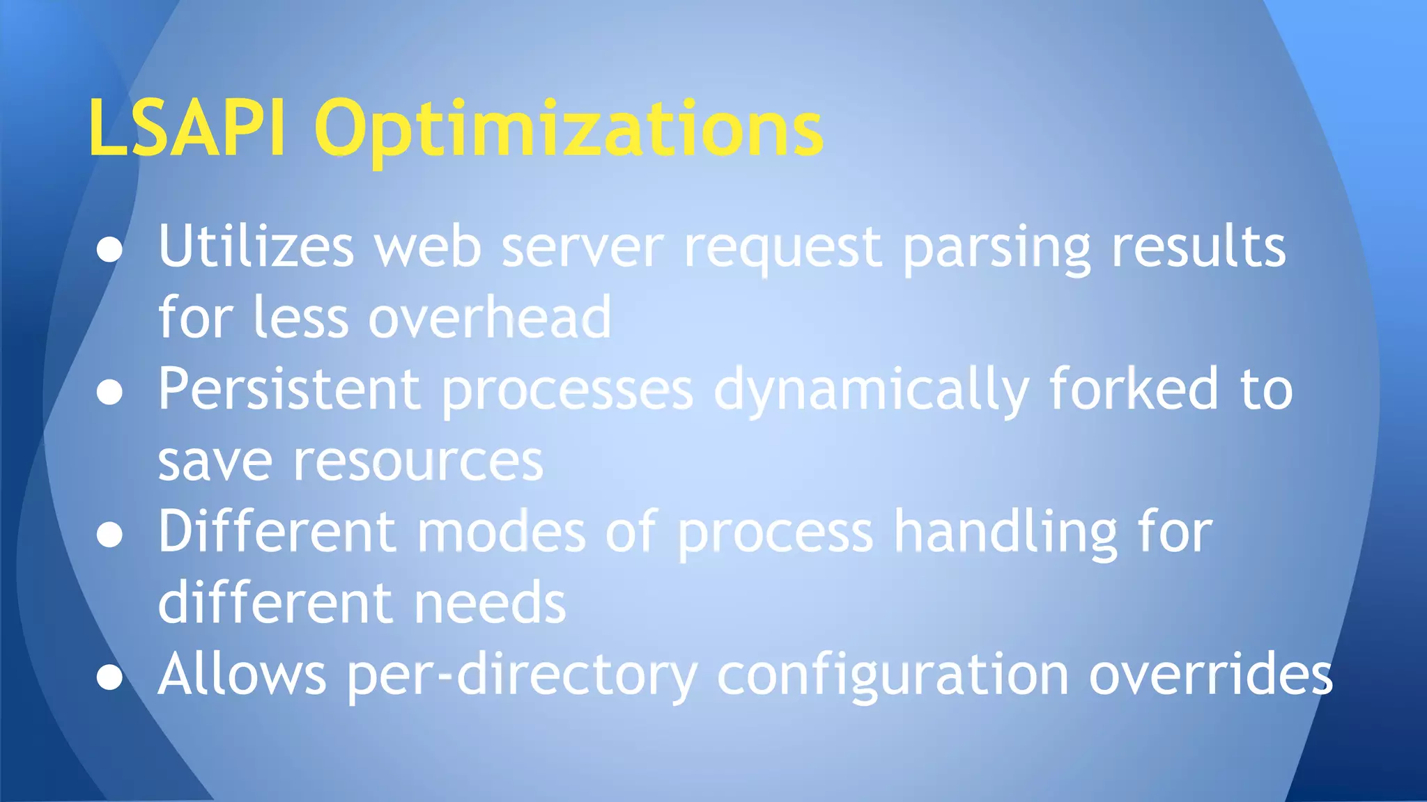 LSAPI Optimizations 
● Utilizes web server request parsing results 
for less overhead 
● Persistent processes dynamically forked to 
save resources 
● Different modes of process handling for 
different needs 
● Allows per-directory configuration overrides 
 