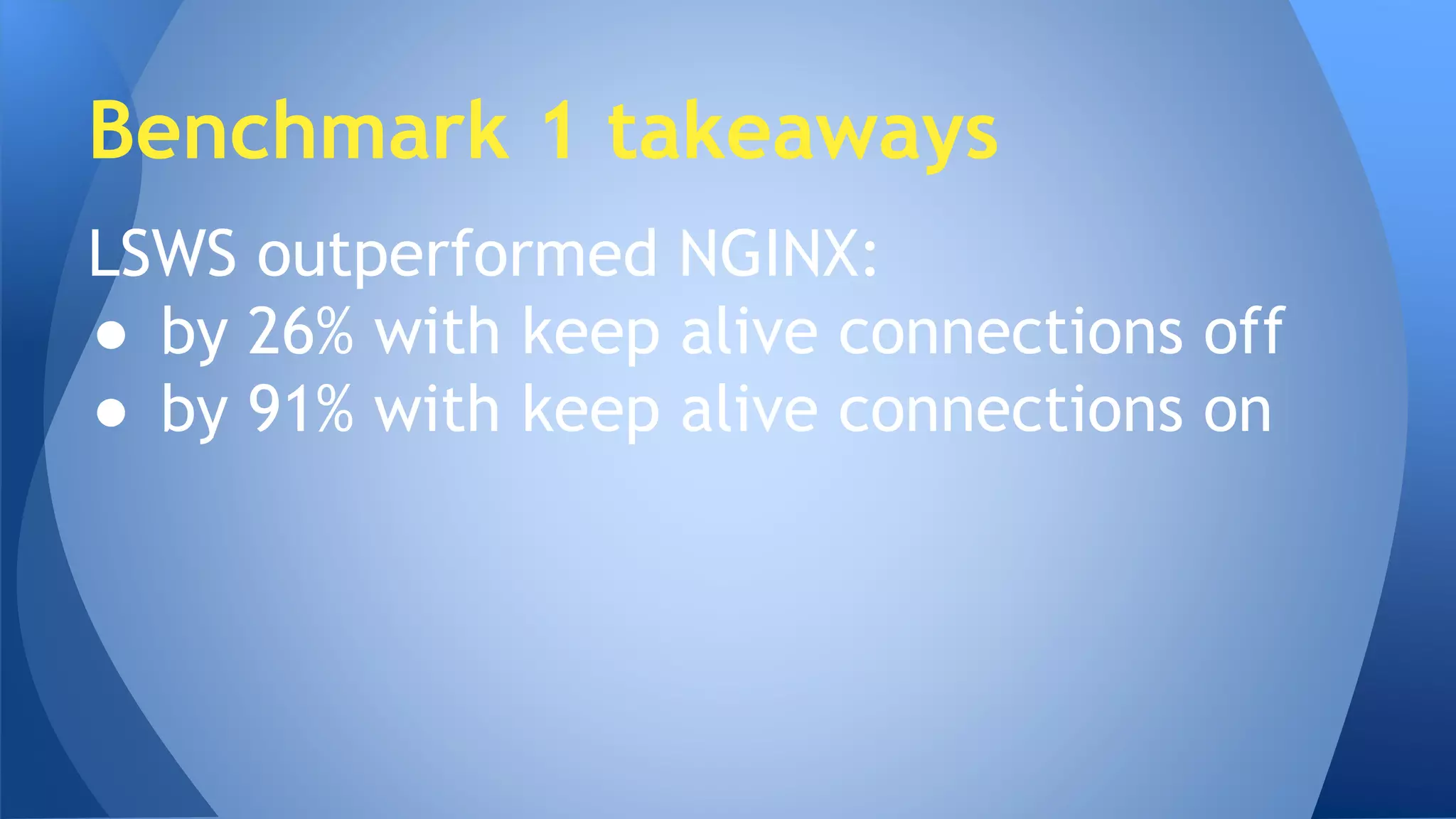 Benchmark 1 takeaways 
LSWS outperformed NGINX: 
● by 26% with keep alive connections off 
● by 91% with keep alive connections on 
 