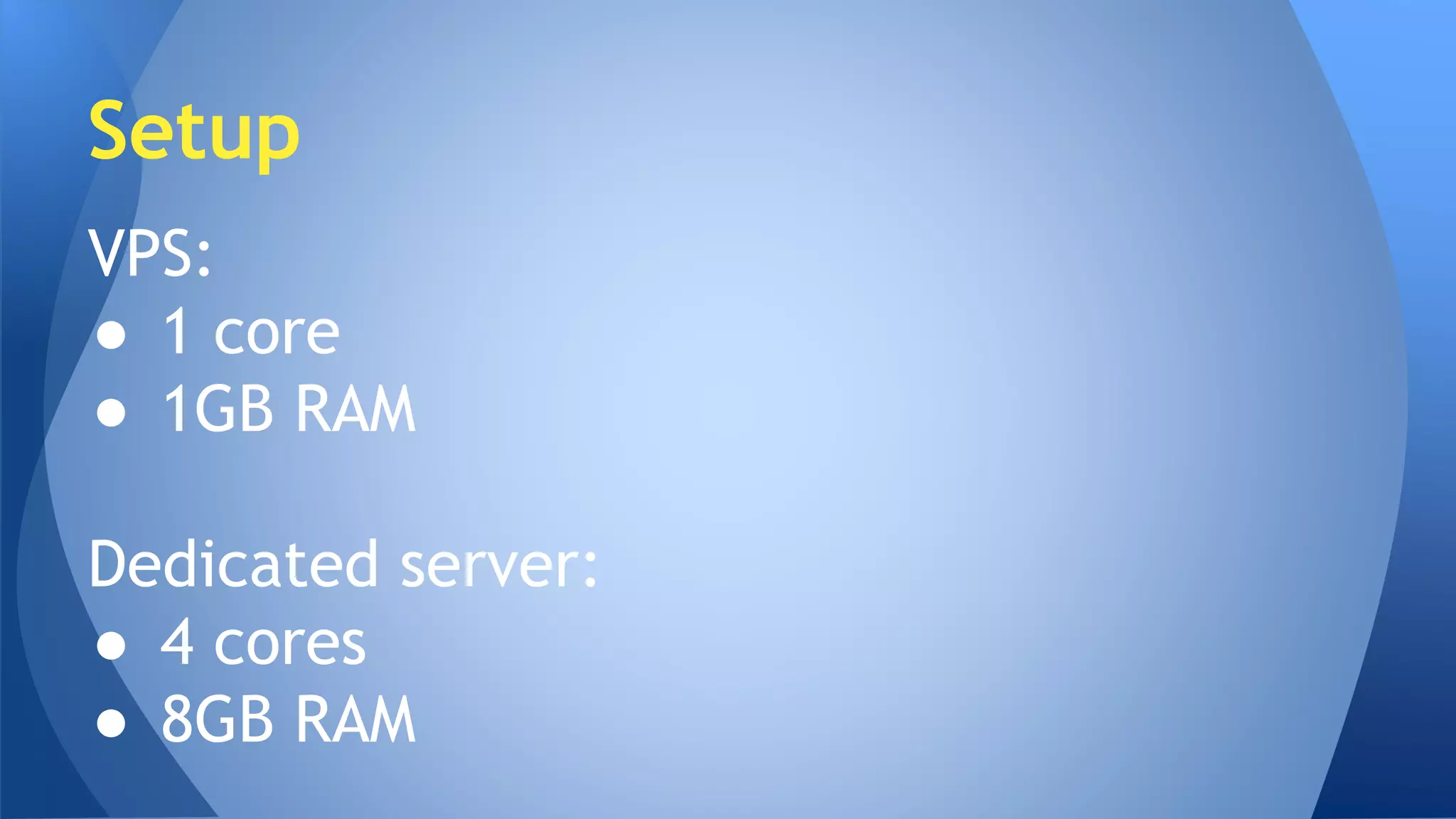 Setup 
VPS: 
● 1 core 
● 1GB RAM 
Dedicated server: 
● 4 cores 
● 8GB RAM 
 