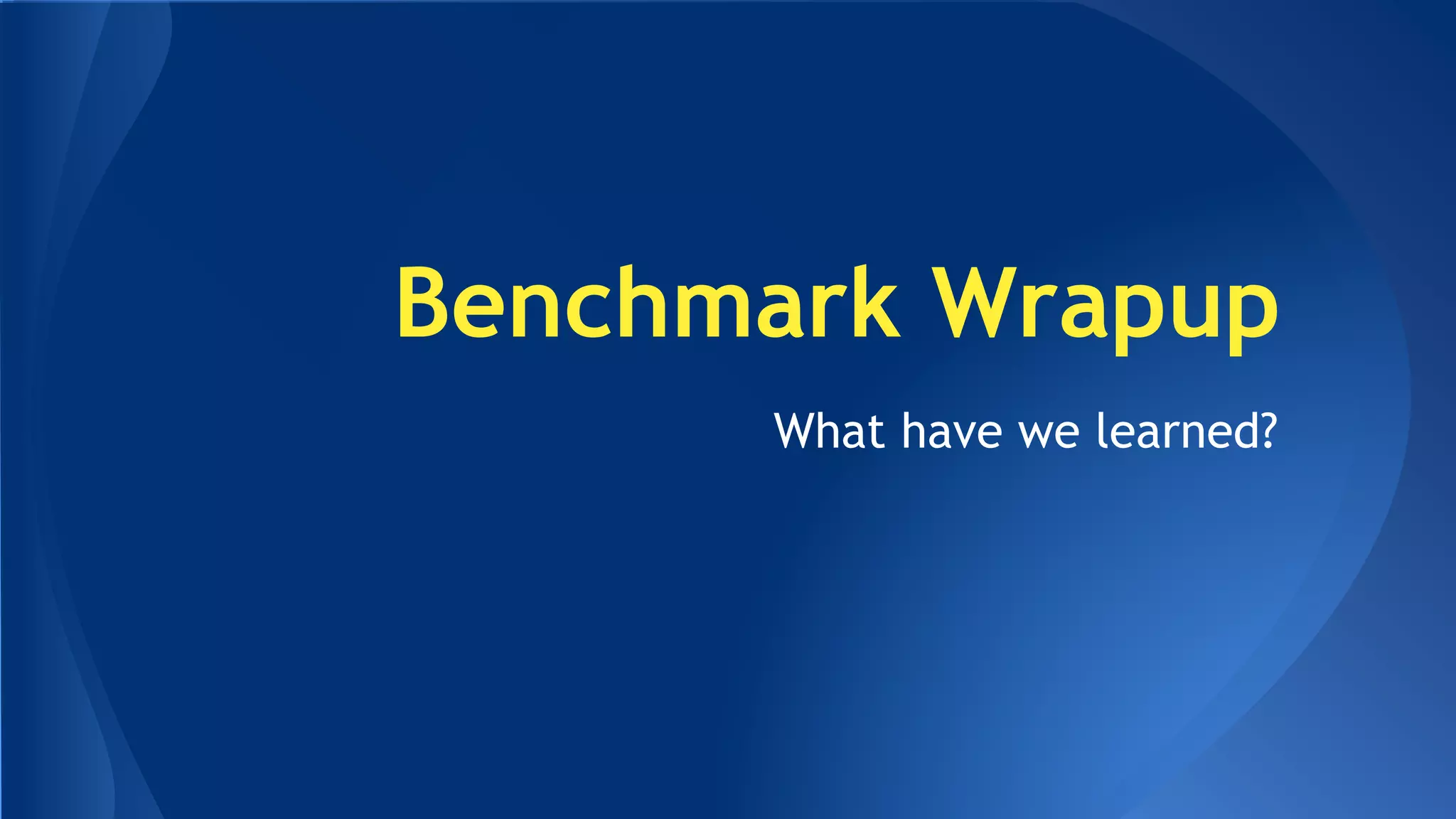 Benchmark Wrapup 
What have we learned? 
 