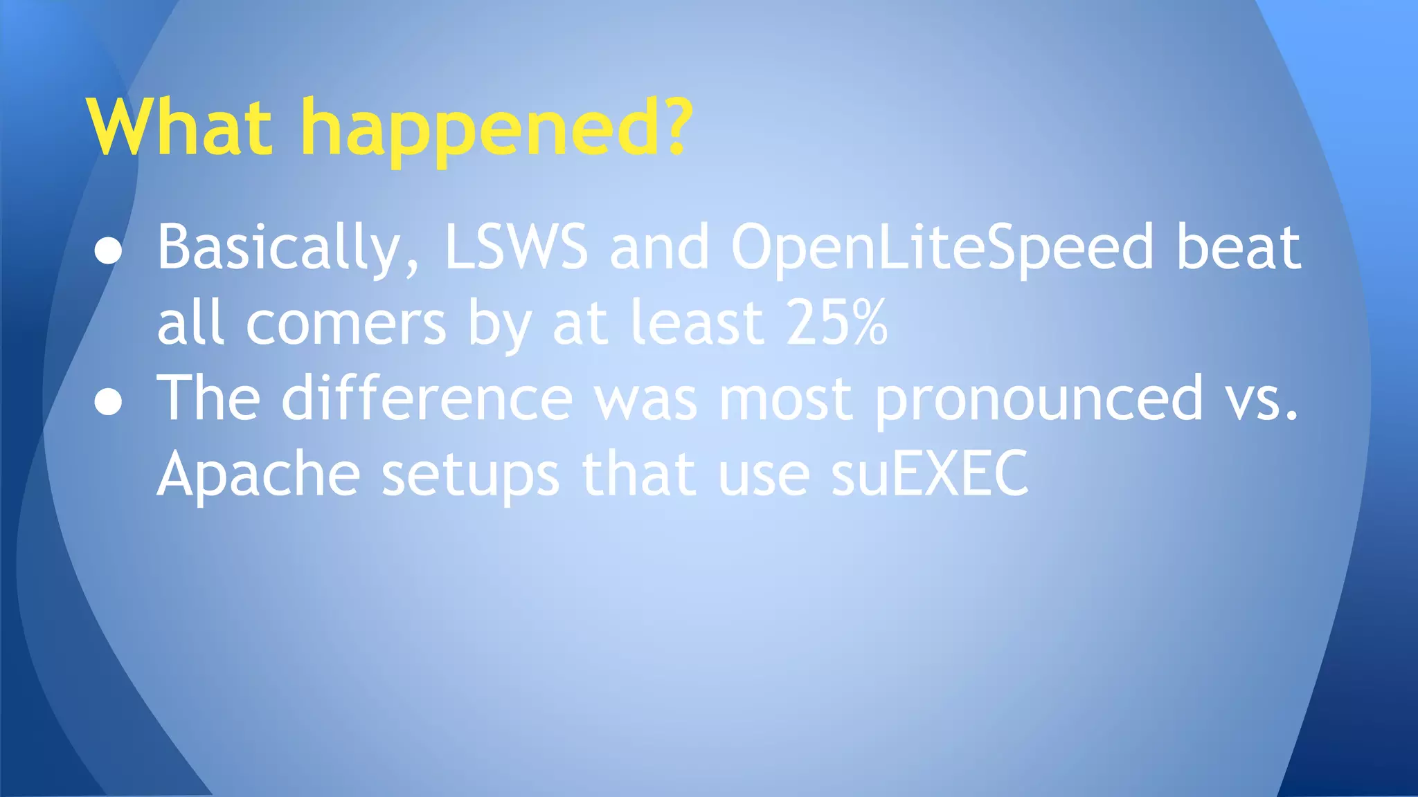 What happened? 
● Basically, LSWS and OpenLiteSpeed beat 
all comers by at least 25% 
● The difference was most pronounced vs. 
Apache setups that use suEXEC 
 